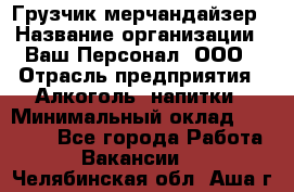 Грузчик-мерчандайзер › Название организации ­ Ваш Персонал, ООО › Отрасль предприятия ­ Алкоголь, напитки › Минимальный оклад ­ 17 000 - Все города Работа » Вакансии   . Челябинская обл.,Аша г.